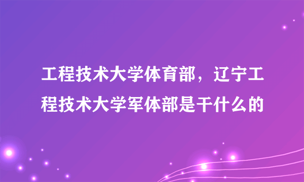 工程技术大学体育部，辽宁工程技术大学军体部是干什么的