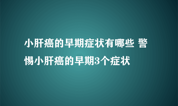 小肝癌的早期症状有哪些 警惕小肝癌的早期3个症状