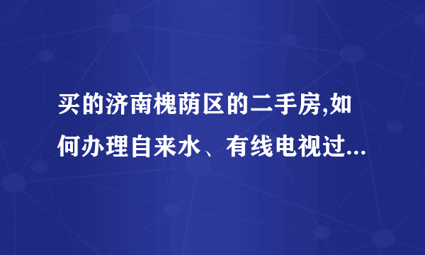 买的济南槐荫区的二手房,如何办理自来水、有线电视过户手续?