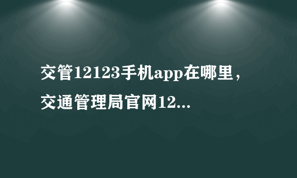 交管12123手机app在哪里，交通管理局官网12123是什么