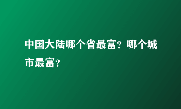 中国大陆哪个省最富？哪个城市最富？