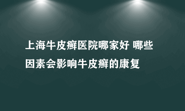 上海牛皮癣医院哪家好 哪些因素会影响牛皮癣的康复