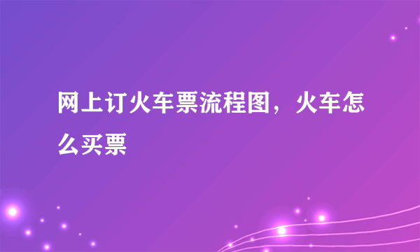 网上订火车票流程图，火车怎么买票