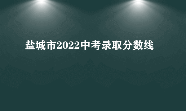 盐城市2022中考录取分数线
