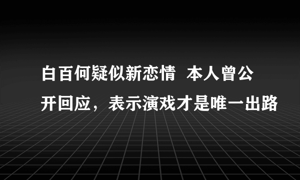 白百何疑似新恋情  本人曾公开回应，表示演戏才是唯一出路