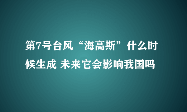 第7号台风“海高斯”什么时候生成 未来它会影响我国吗