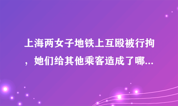 上海两女子地铁上互殴被行拘，她们给其他乘客造成了哪些影响？