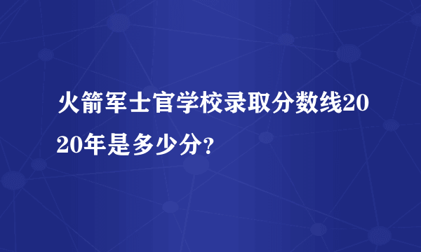 火箭军士官学校录取分数线2020年是多少分？