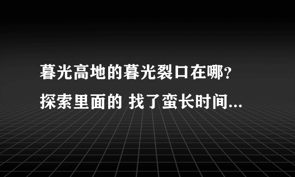 暮光高地的暮光裂口在哪？ 探索里面的 找了蛮长时间 没找到呀