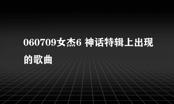 060709女杰6 神话特辑上出现的歌曲