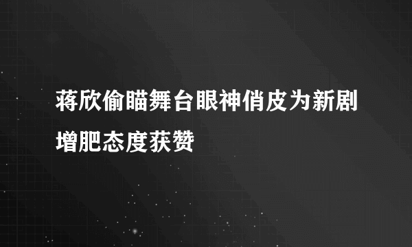 蒋欣偷瞄舞台眼神俏皮为新剧增肥态度获赞