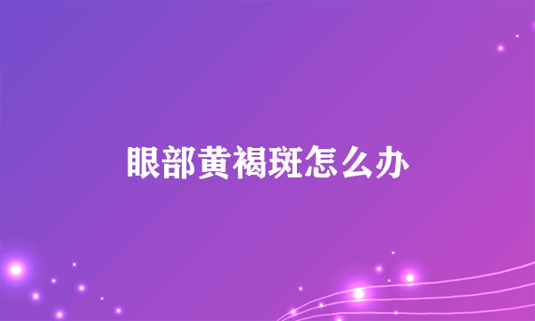 眼部黄褐斑怎么办