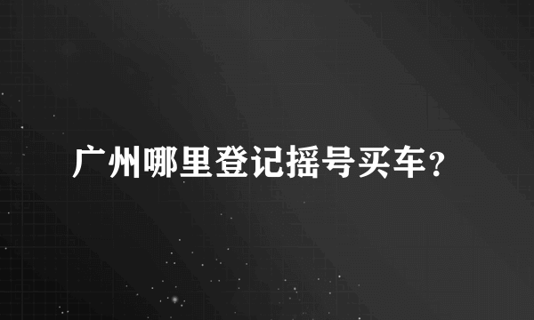 广州哪里登记摇号买车？