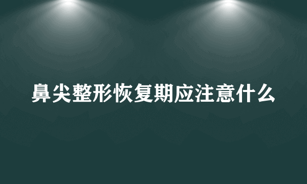 鼻尖整形恢复期应注意什么