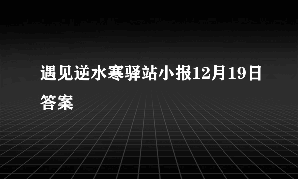 遇见逆水寒驿站小报12月19日答案