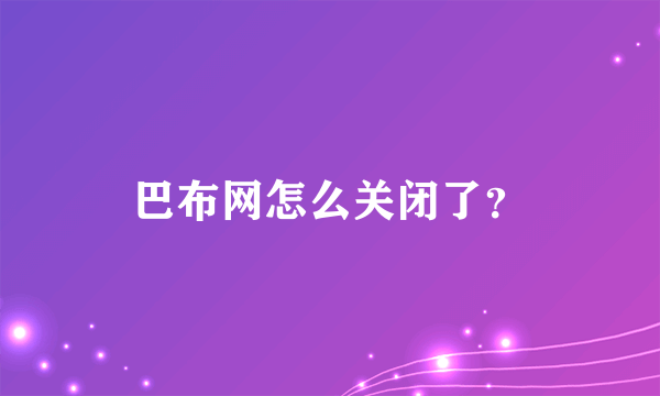 巴布网怎么关闭了？
