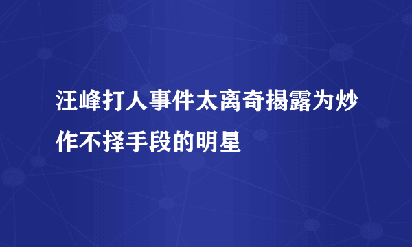 汪峰打人事件太离奇揭露为炒作不择手段的明星