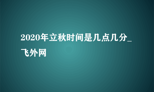 2020年立秋时间是几点几分_飞外网
