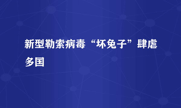 新型勒索病毒“坏兔子”肆虐多国