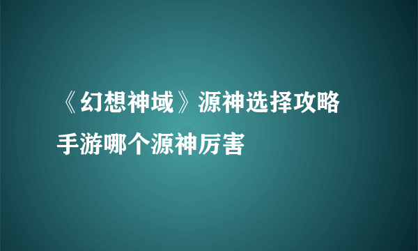 《幻想神域》源神选择攻略 手游哪个源神厉害