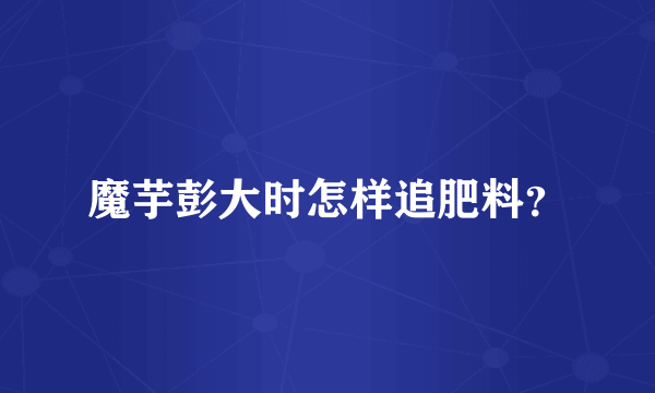 魔芋彭大时怎样追肥料？