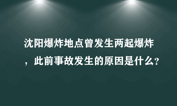 沈阳爆炸地点曾发生两起爆炸，此前事故发生的原因是什么？