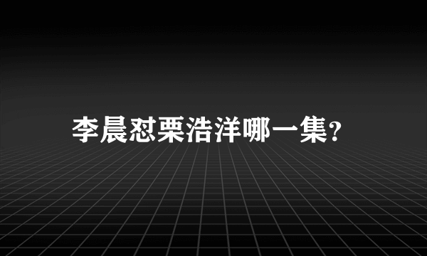 李晨怼栗浩洋哪一集？