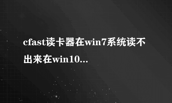 cfast读卡器在win7系统读不出来在win10可以读出来是什么原因？