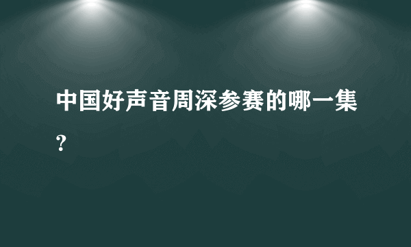中国好声音周深参赛的哪一集？