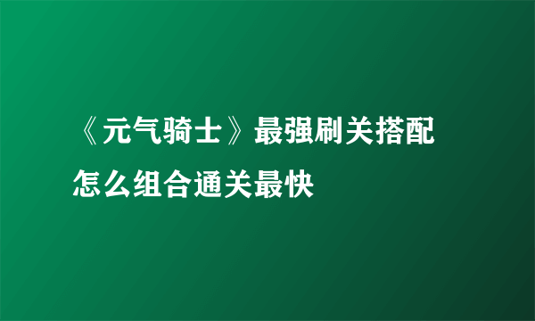 《元气骑士》最强刷关搭配 怎么组合通关最快