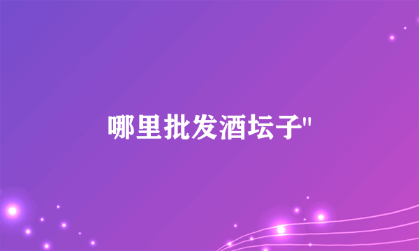 哪里批发酒坛子