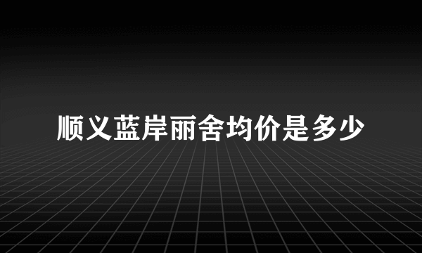 顺义蓝岸丽舍均价是多少
