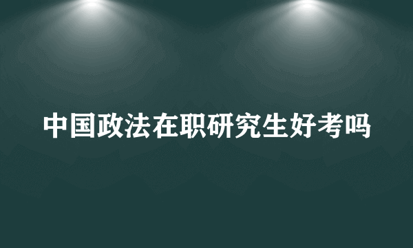 中国政法在职研究生好考吗