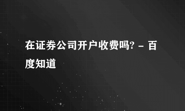 在证券公司开户收费吗? - 百度知道