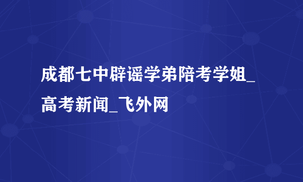 成都七中辟谣学弟陪考学姐_高考新闻_飞外网