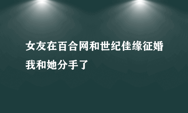 女友在百合网和世纪佳缘征婚我和她分手了