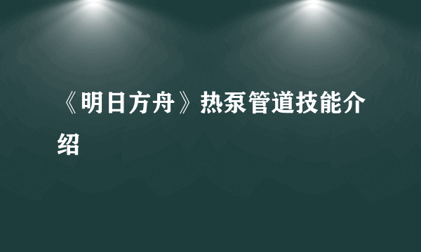 《明日方舟》热泵管道技能介绍