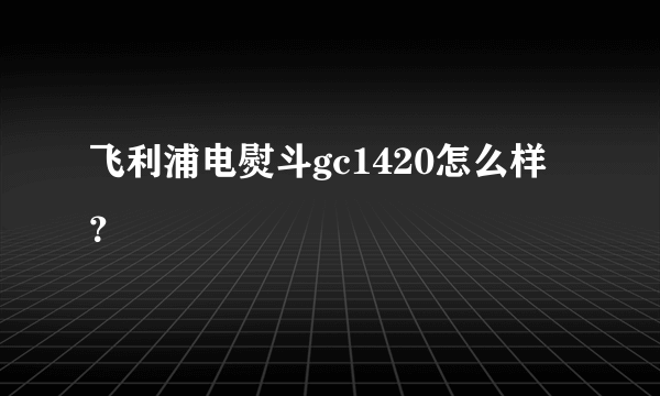 飞利浦电熨斗gc1420怎么样？