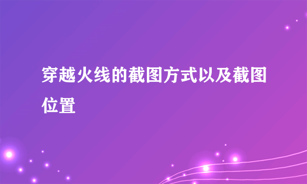 穿越火线的截图方式以及截图位置