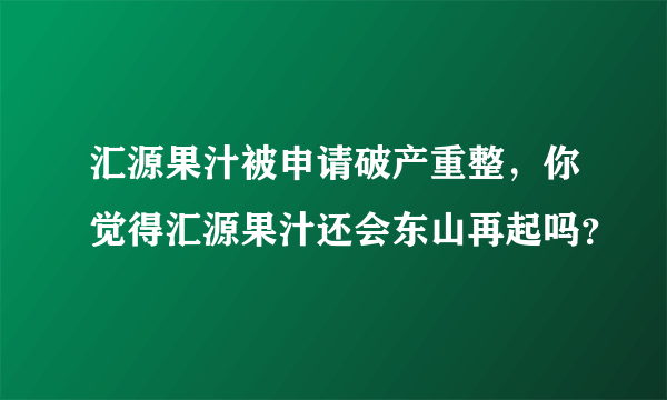 汇源果汁被申请破产重整，你觉得汇源果汁还会东山再起吗？