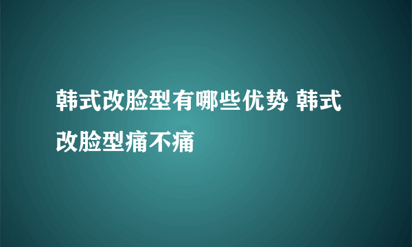 韩式改脸型有哪些优势 韩式改脸型痛不痛