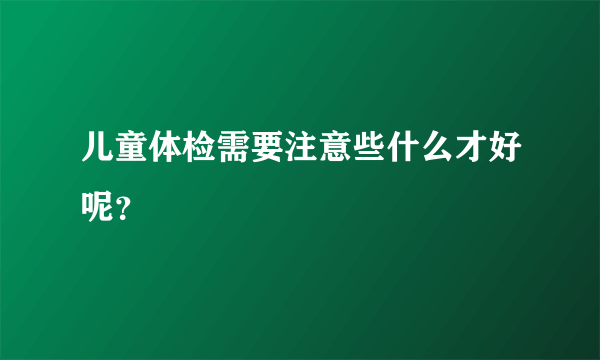 儿童体检需要注意些什么才好呢？