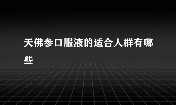 天佛参口服液的适合人群有哪些