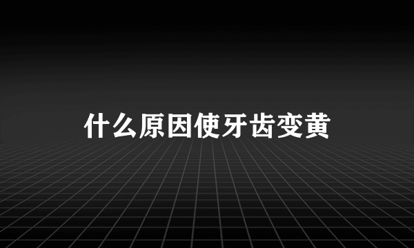 什么原因使牙齿变黄