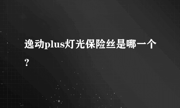 逸动plus灯光保险丝是哪一个？
