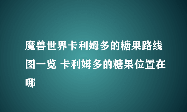 魔兽世界卡利姆多的糖果路线图一览 卡利姆多的糖果位置在哪