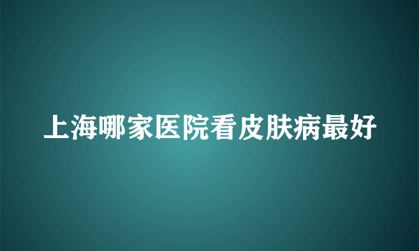 上海哪家医院看皮肤病最好