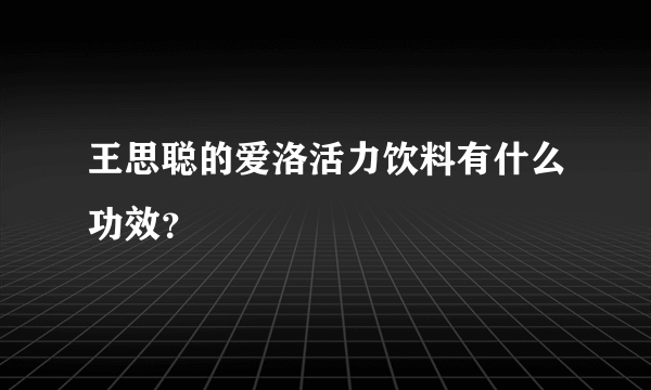 王思聪的爱洛活力饮料有什么功效？