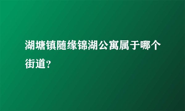 湖塘镇随缘锦湖公寓属于哪个街道？