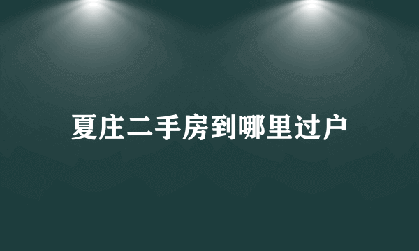 夏庄二手房到哪里过户